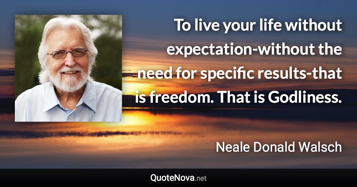 To live your life without expectation-without the need for specific results-that is freedom. That is Godliness. - Neale Donald Walsch quote