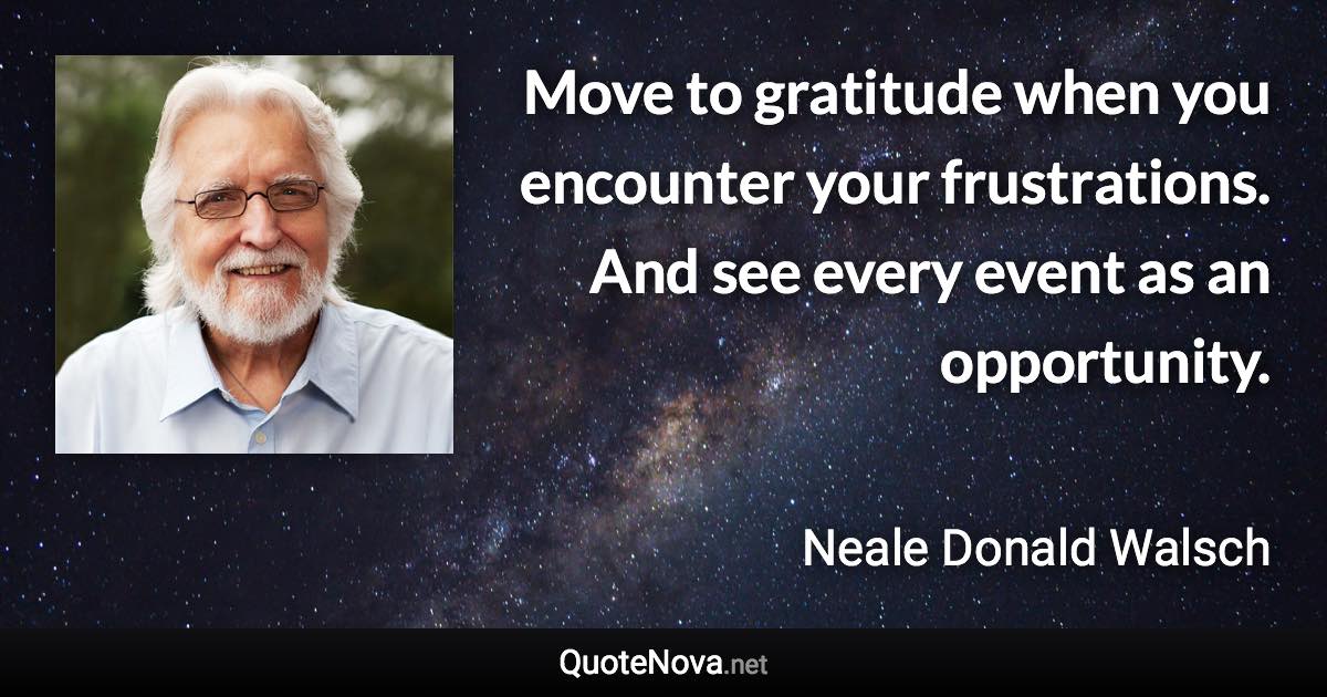 Move to gratitude when you encounter your frustrations. And see every event as an opportunity. - Neale Donald Walsch quote
