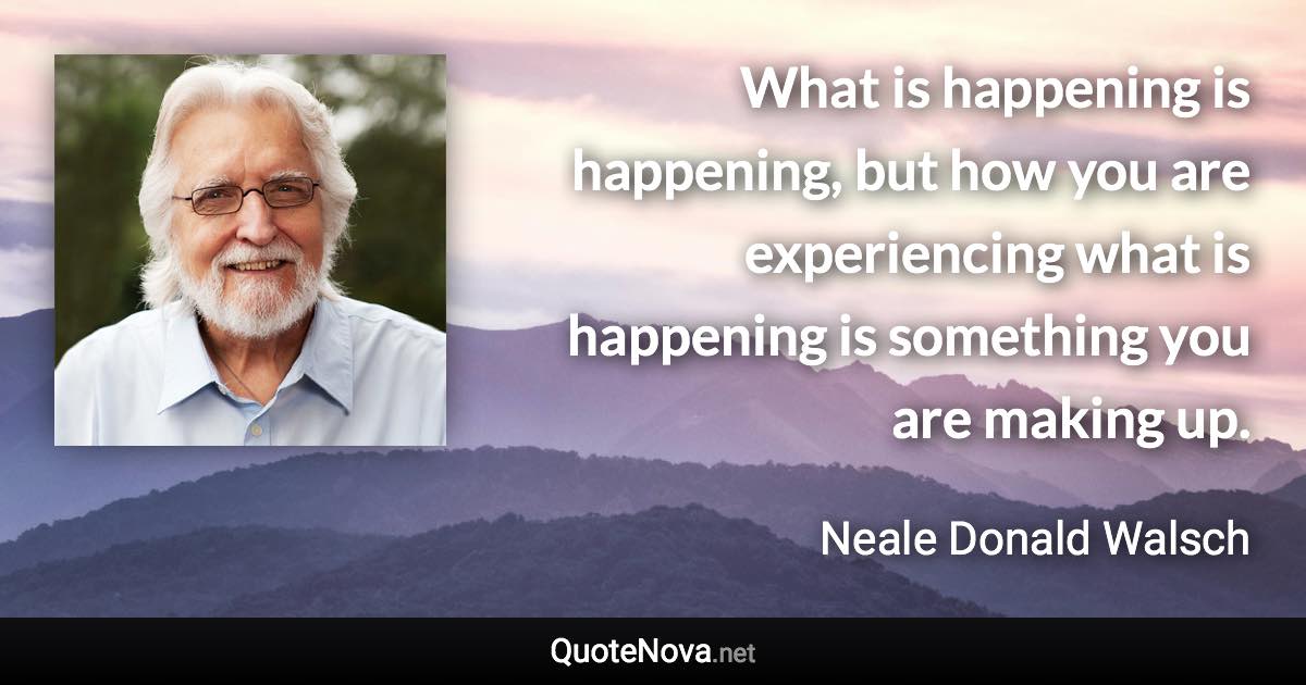 What is happening is happening, but how you are experiencing what is happening is something you are making up. - Neale Donald Walsch quote