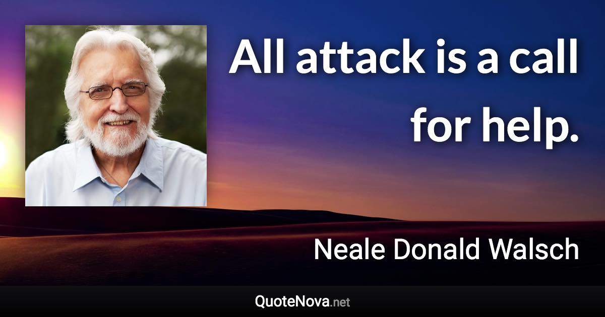 All attack is a call for help. - Neale Donald Walsch quote