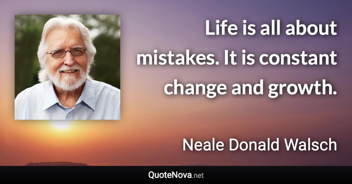 Life is all about mistakes. It is constant change and growth. - Neale Donald Walsch quote