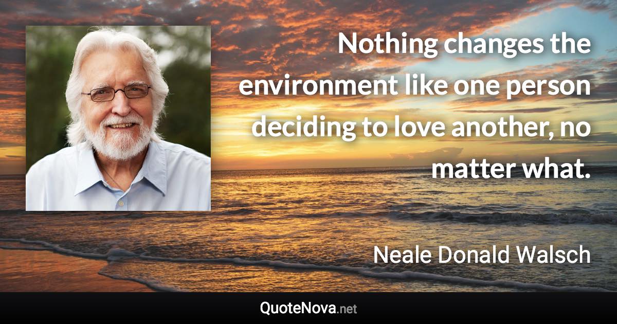 Nothing changes the environment like one person deciding to love another, no matter what. - Neale Donald Walsch quote