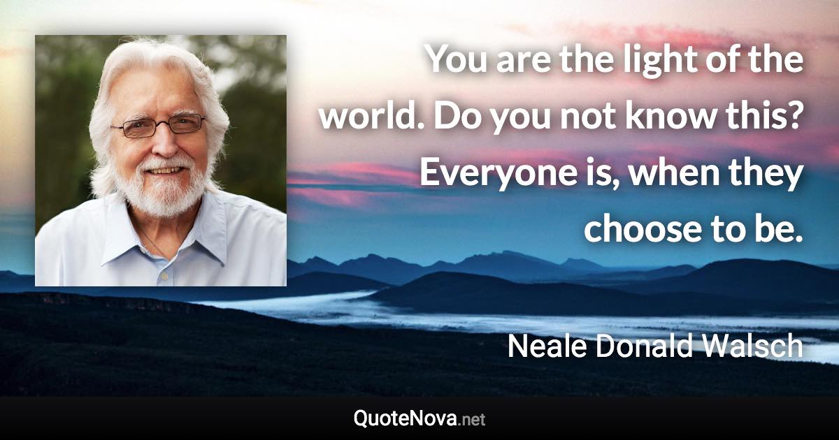 You are the light of the world. Do you not know this? Everyone is, when they choose to be. - Neale Donald Walsch quote