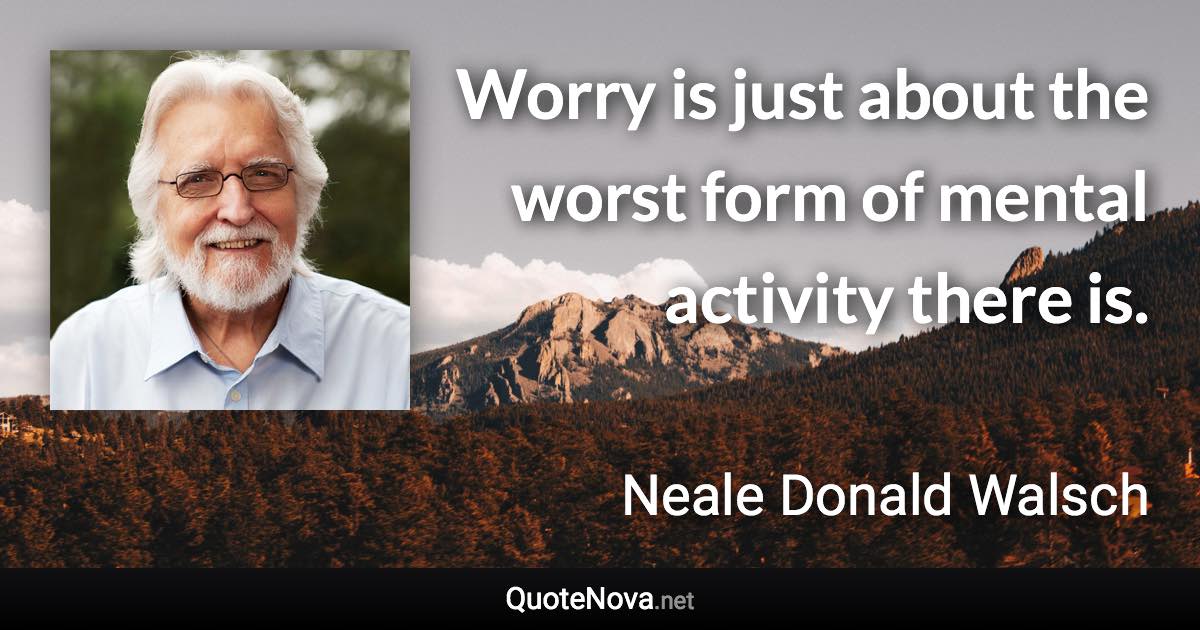 Worry is just about the worst form of mental activity there is. - Neale Donald Walsch quote