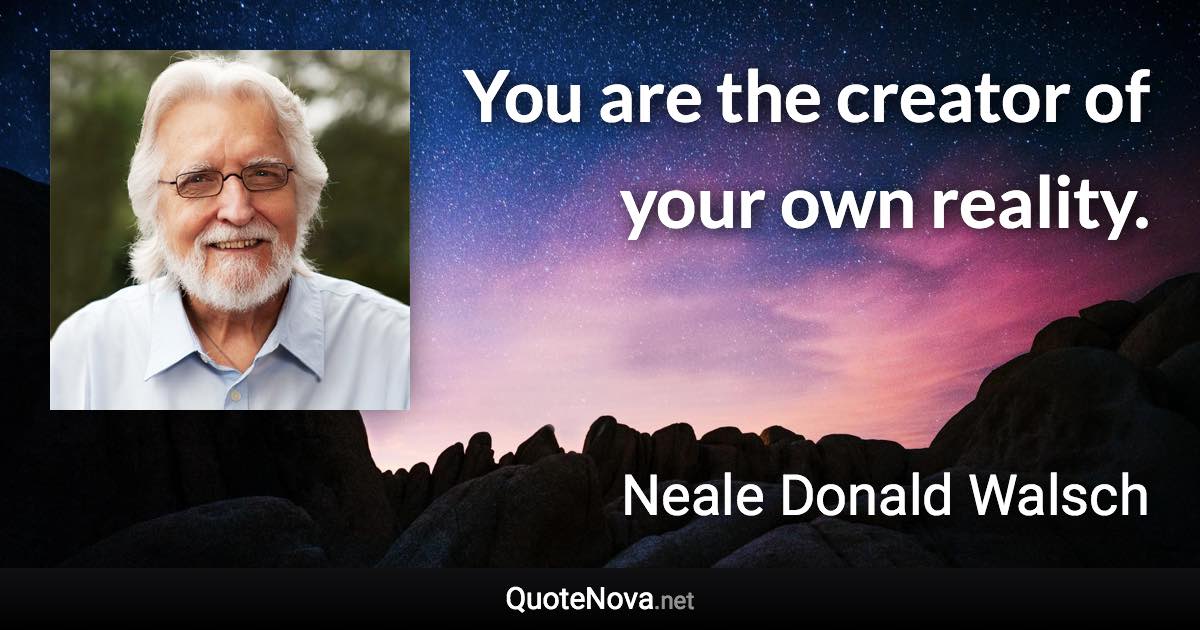 You are the creator of your own reality. - Neale Donald Walsch quote