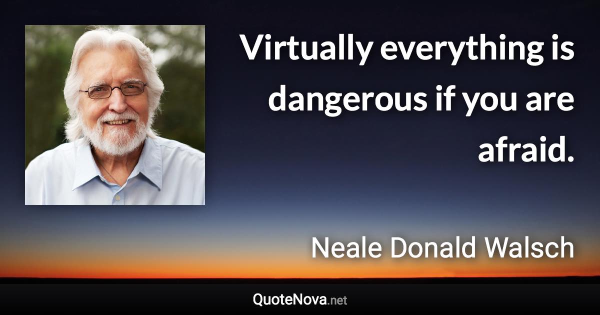 Virtually everything is dangerous if you are afraid. - Neale Donald Walsch quote