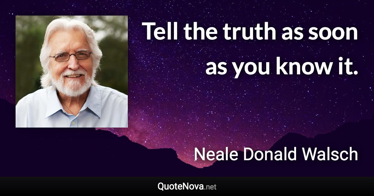 Tell the truth as soon as you know it. - Neale Donald Walsch quote