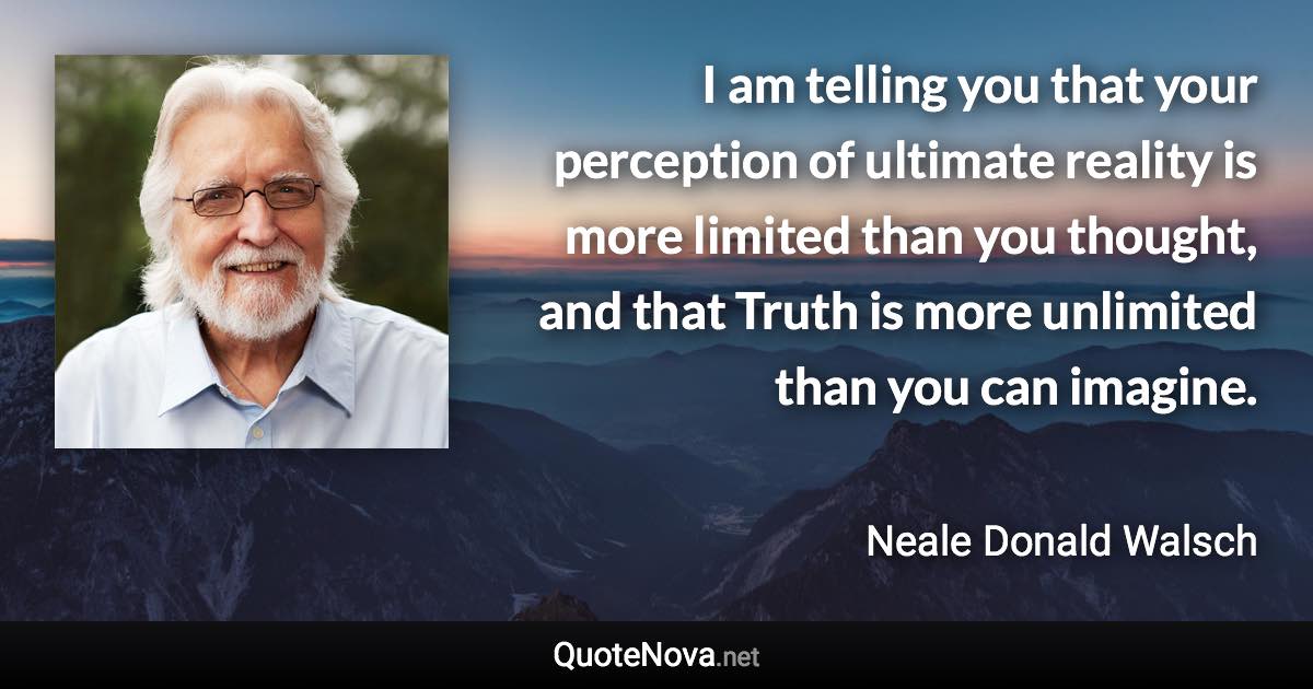 I am telling you that your perception of ultimate reality is more limited than you thought, and that Truth is more unlimited than you can imagine. - Neale Donald Walsch quote