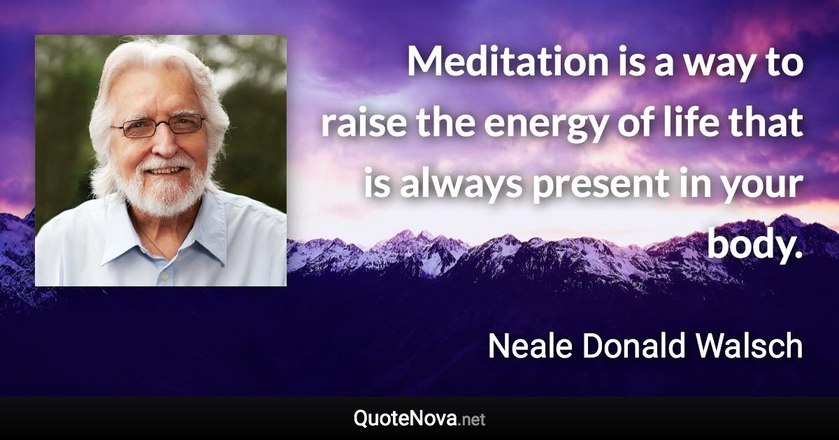 Meditation is a way to raise the energy of life that is always present in your body. - Neale Donald Walsch quote