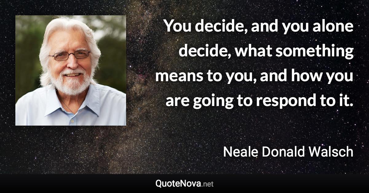 You decide, and you alone decide, what something means to you, and how you are going to respond to it. - Neale Donald Walsch quote