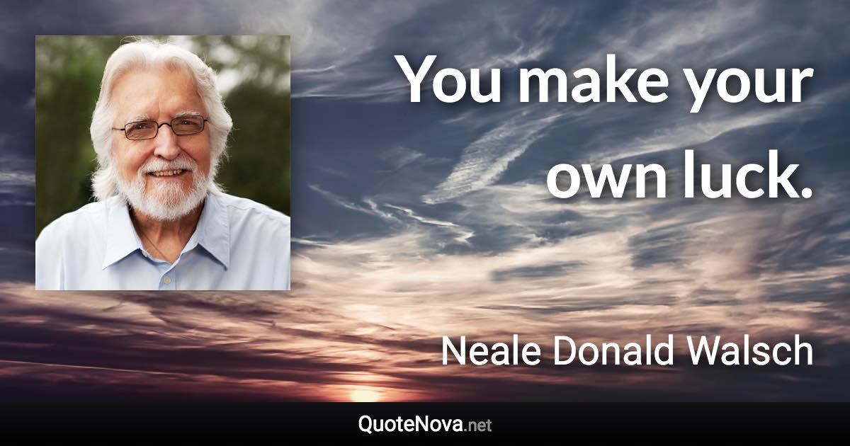 You make your own luck. - Neale Donald Walsch quote