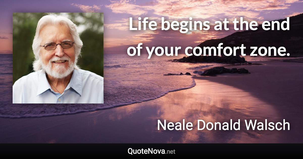 Life begins at the end of your comfort zone. - Neale Donald Walsch quote