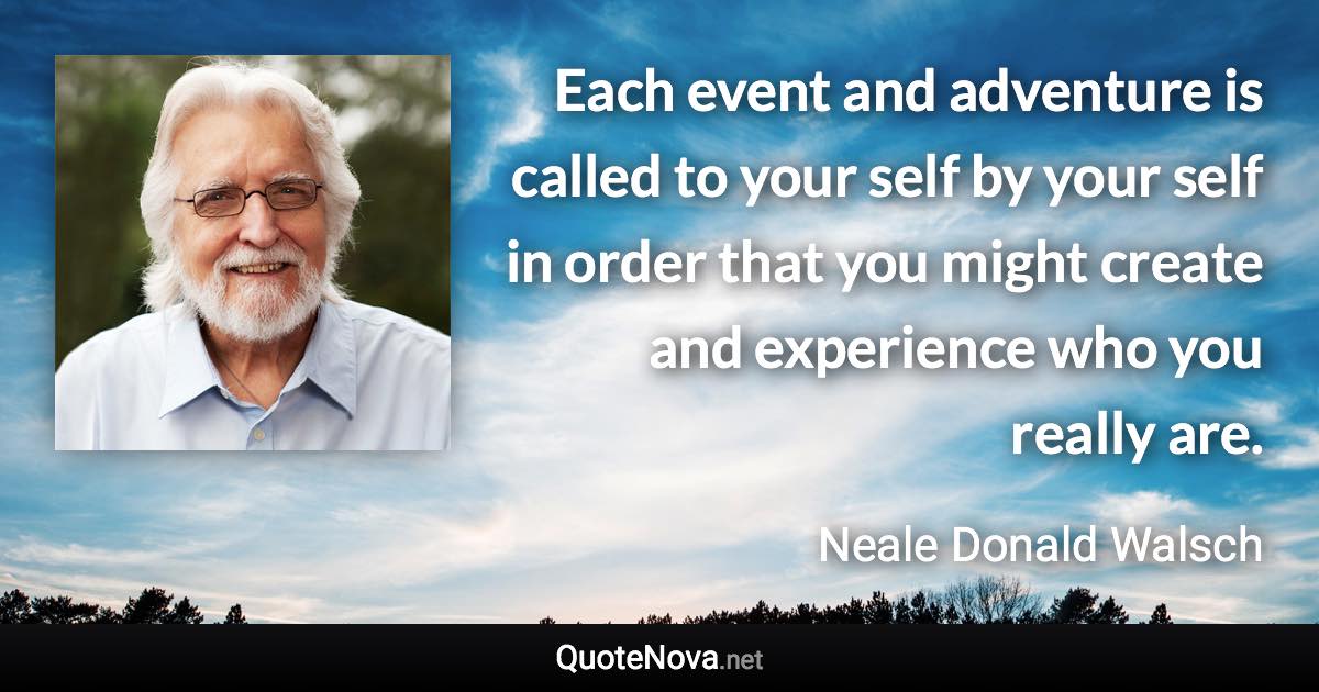 Each event and adventure is called to your self by your self in order that you might create and experience who you really are. - Neale Donald Walsch quote