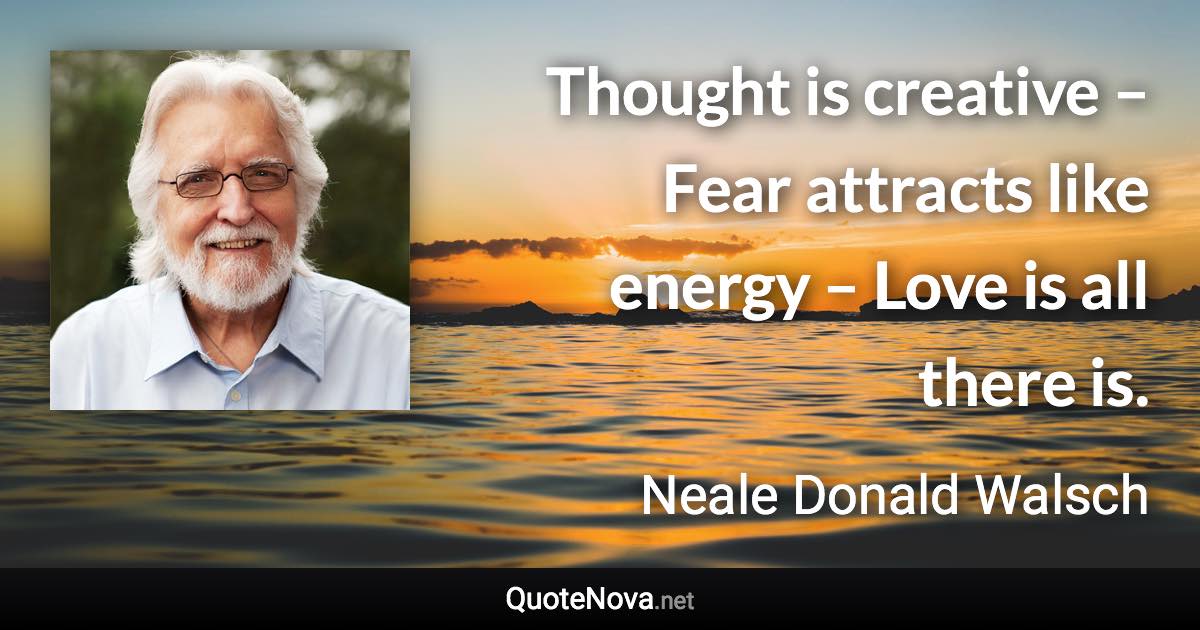 Thought is creative – Fear attracts like energy – Love is all there is. - Neale Donald Walsch quote