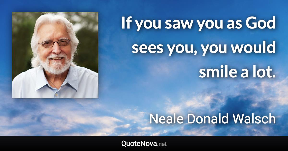 If you saw you as God sees you, you would smile a lot. - Neale Donald Walsch quote