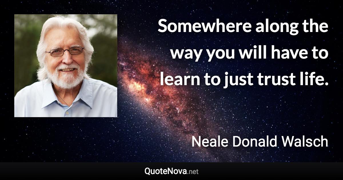 Somewhere along the way you will have to learn to just trust life. - Neale Donald Walsch quote