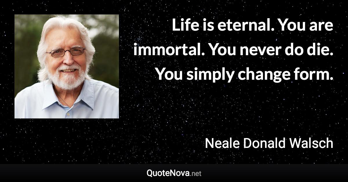 Life is eternal. You are immortal. You never do die. You simply change form. - Neale Donald Walsch quote