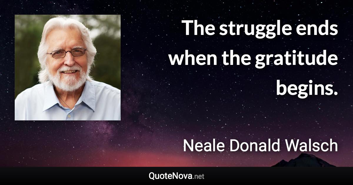 The struggle ends when the gratitude begins. - Neale Donald Walsch quote