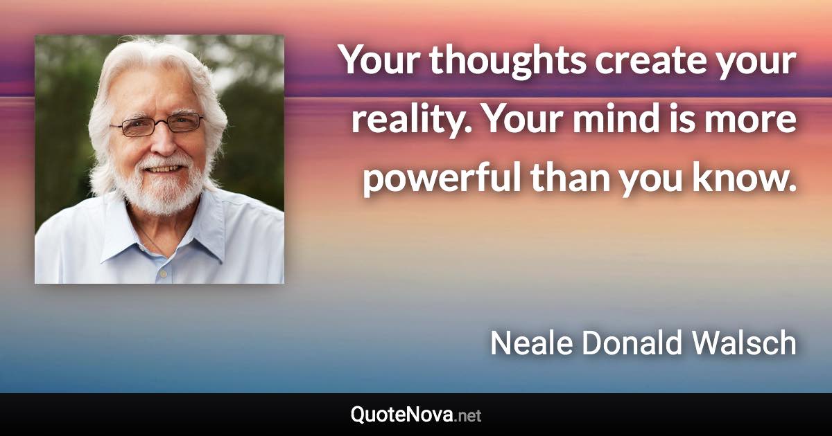 Your thoughts create your reality. Your mind is more powerful than you know. - Neale Donald Walsch quote