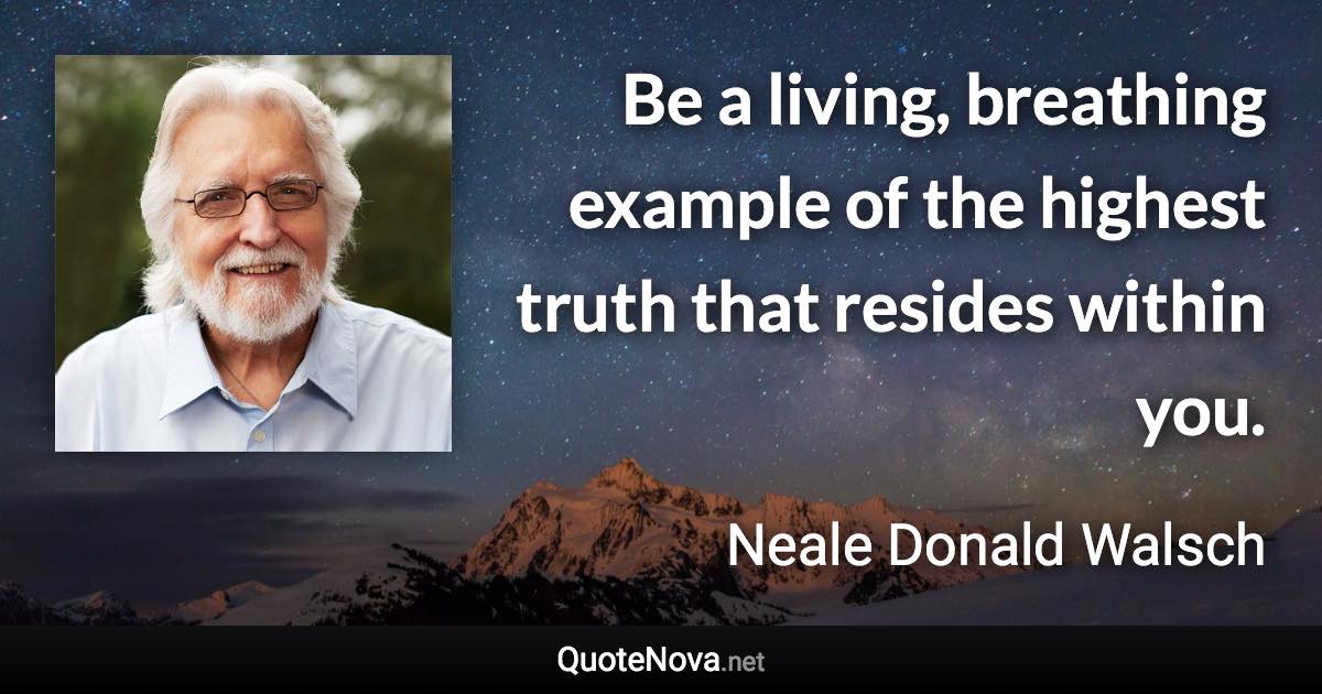 Be a living, breathing example of the highest truth that resides within you. - Neale Donald Walsch quote