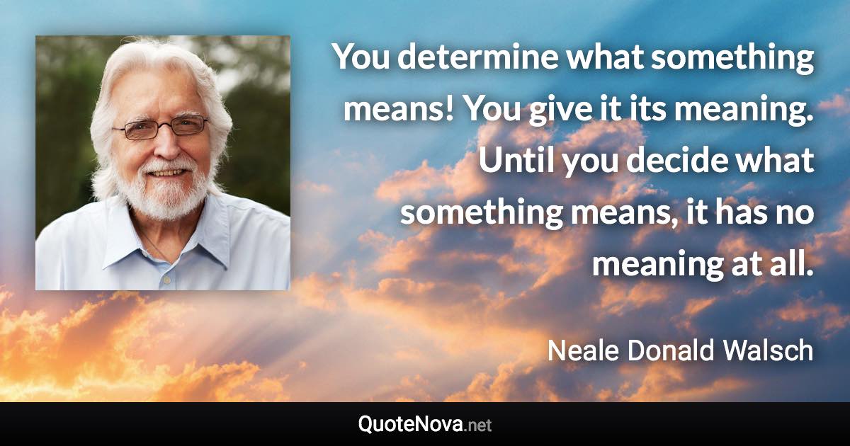 You determine what something means! You give it its meaning. Until you decide what something means, it has no meaning at all. - Neale Donald Walsch quote