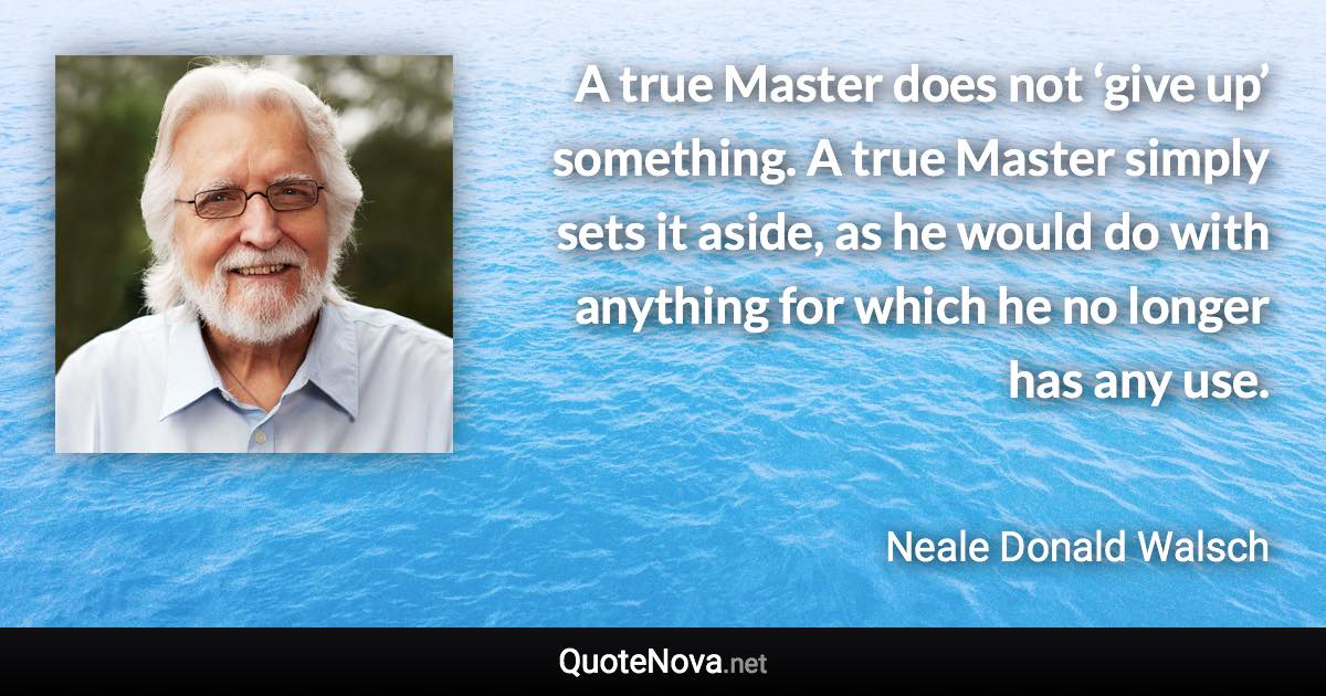 A true Master does not ‘give up’ something. A true Master simply sets it aside, as he would do with anything for which he no longer has any use. - Neale Donald Walsch quote