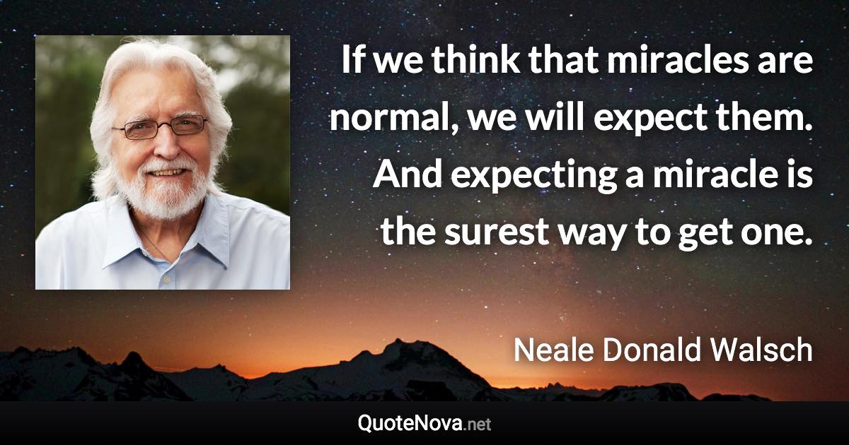 If we think that miracles are normal, we will expect them. And expecting a miracle is the surest way to get one. - Neale Donald Walsch quote