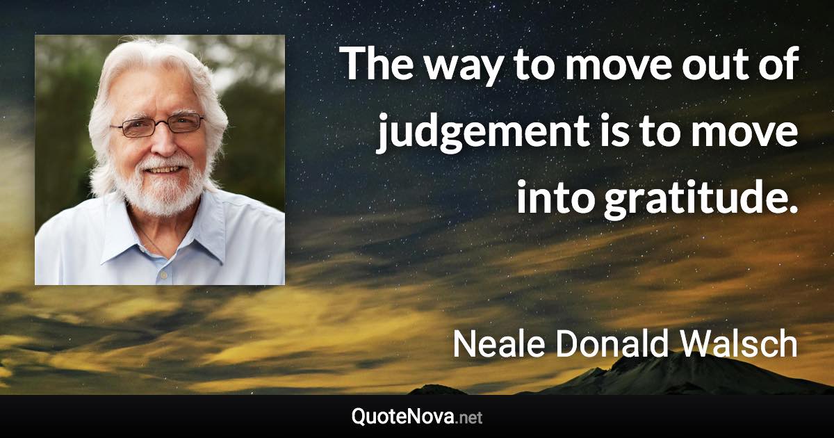 The way to move out of judgement is to move into gratitude. - Neale Donald Walsch quote