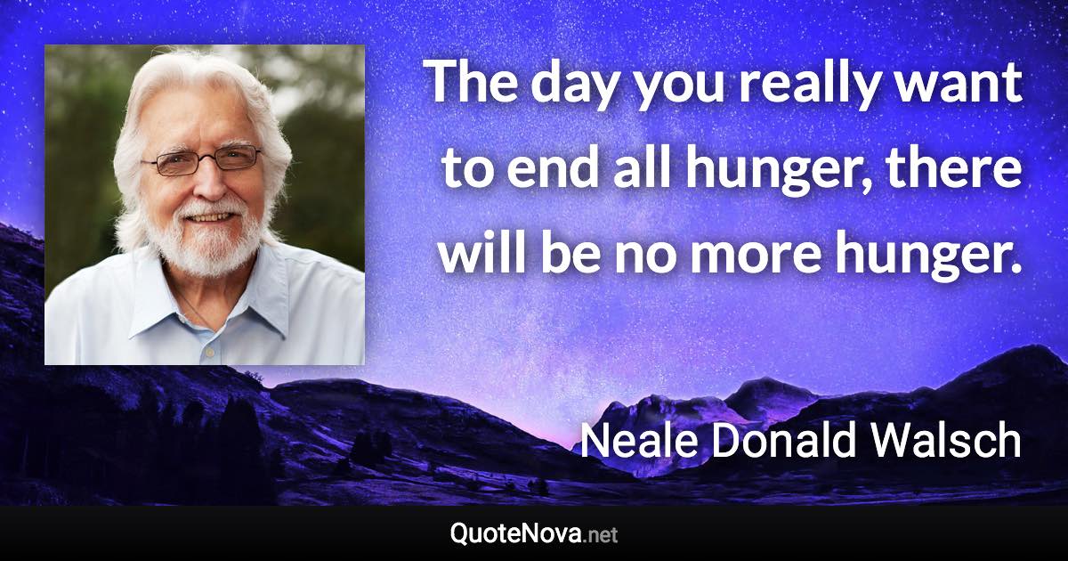 The day you really want to end all hunger, there will be no more hunger. - Neale Donald Walsch quote