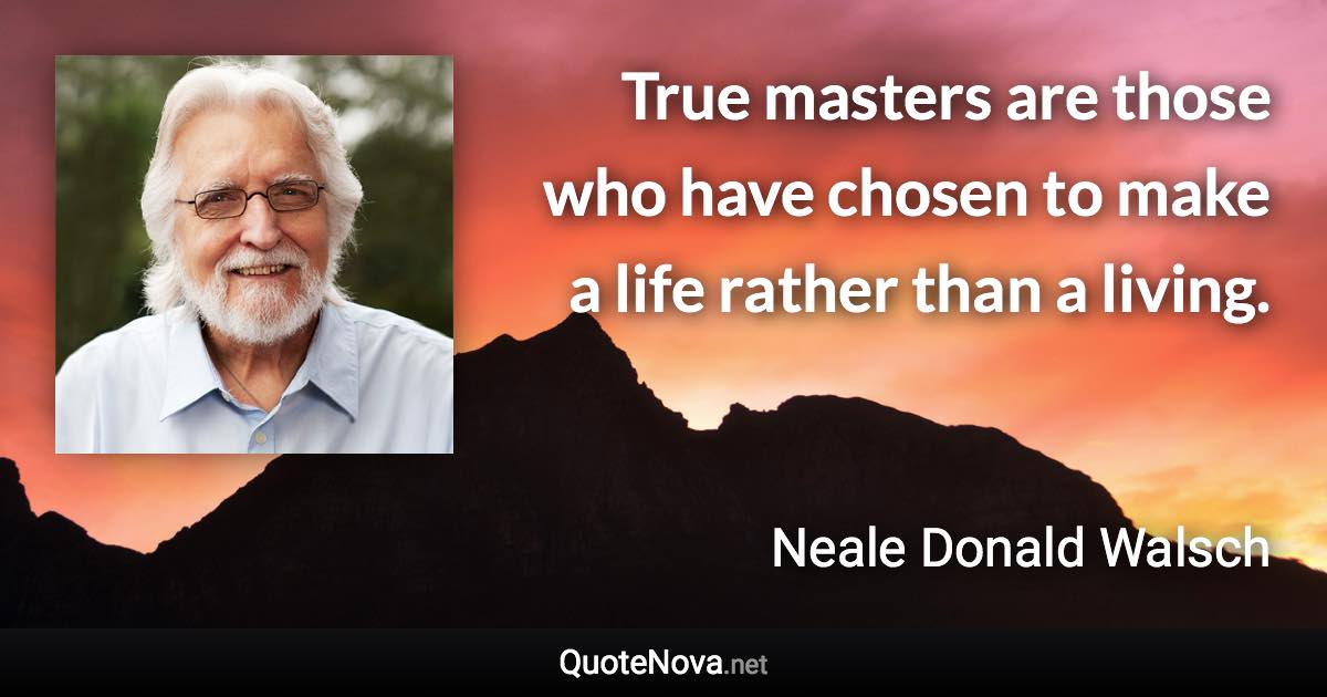 True masters are those who have chosen to make a life rather than a living. - Neale Donald Walsch quote