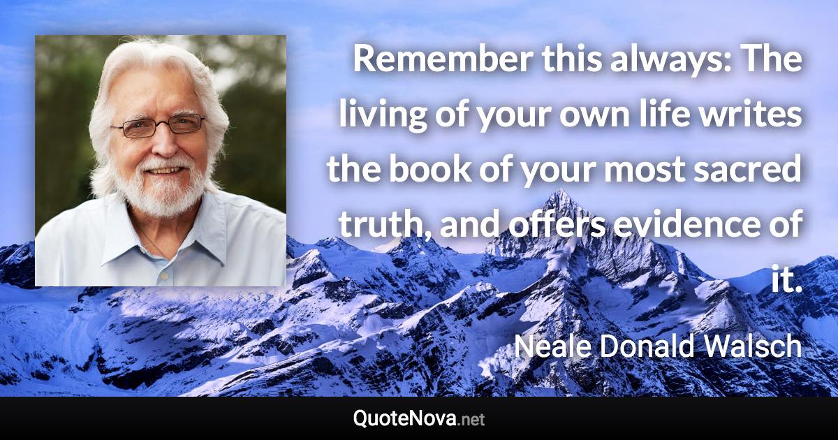 Remember this always: The living of your own life writes the book of your most sacred truth, and offers evidence of it. - Neale Donald Walsch quote