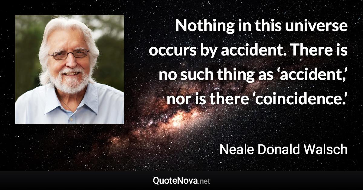 Nothing in this universe occurs by accident. There is no such thing as ‘accident,’ nor is there ‘coincidence.’ - Neale Donald Walsch quote