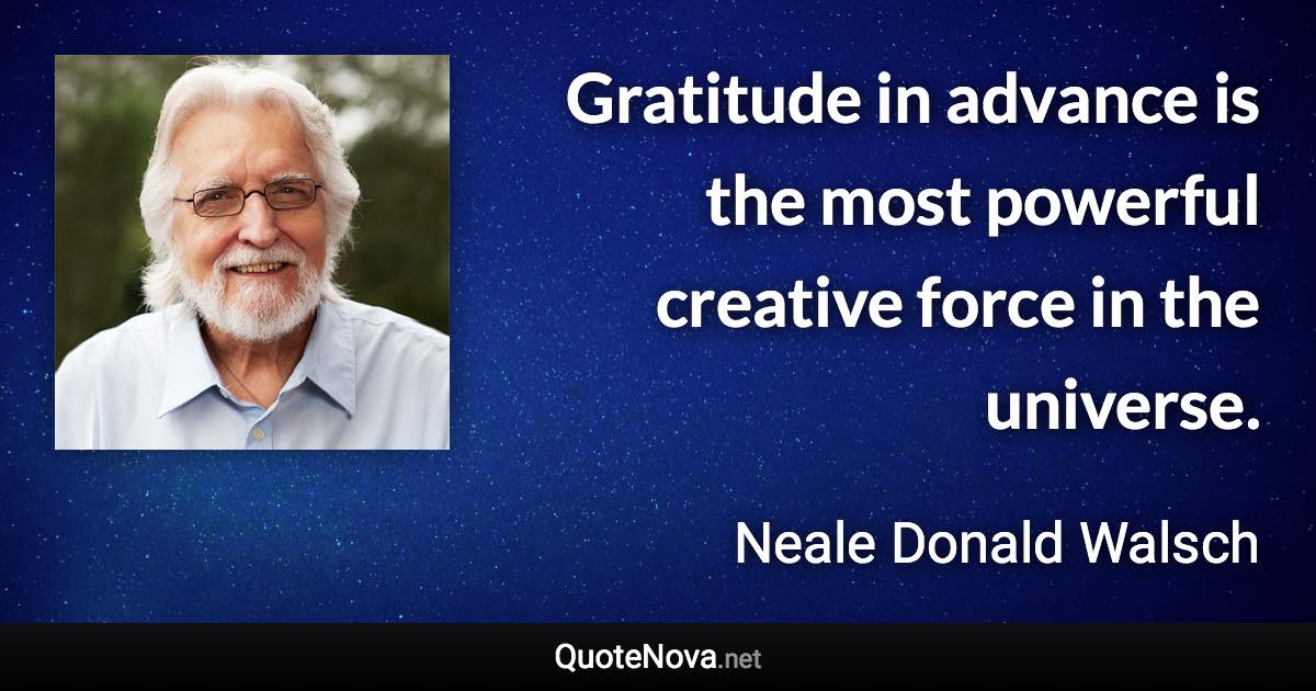 Gratitude in advance is the most powerful creative force in the universe. - Neale Donald Walsch quote