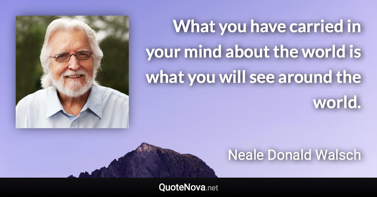 What you have carried in your mind about the world is what you will see around the world. - Neale Donald Walsch quote