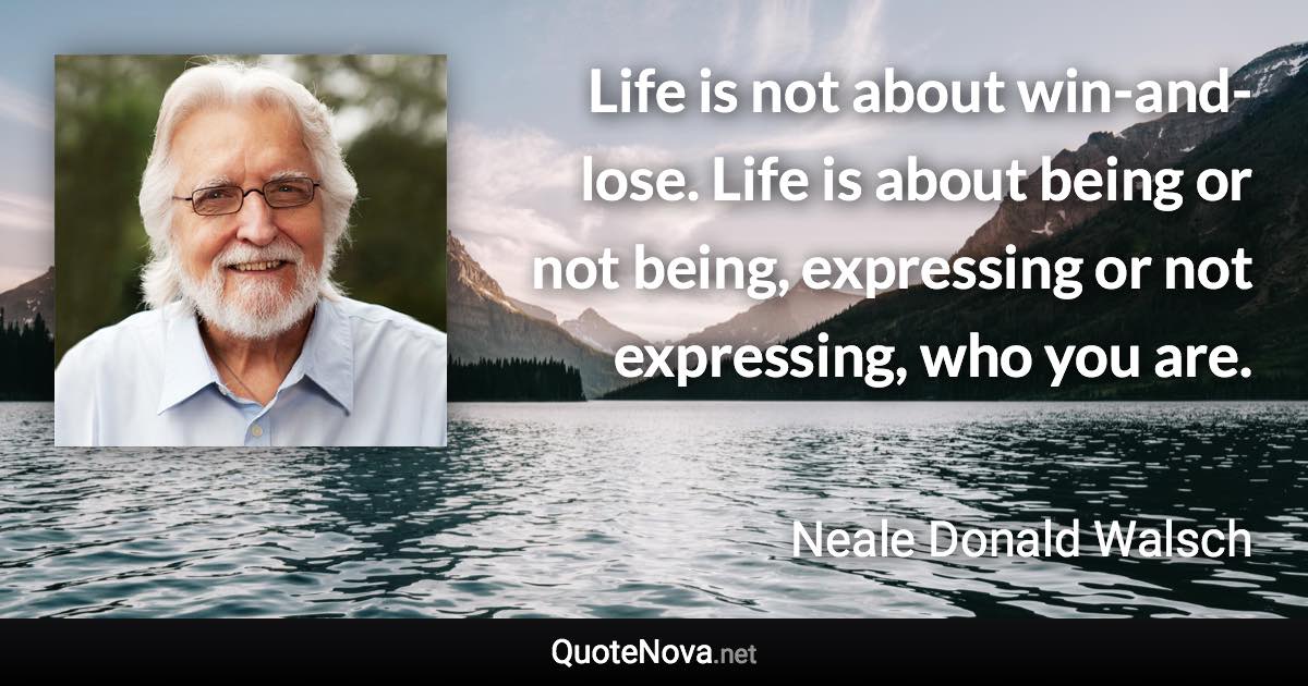 Life is not about win-and-lose. Life is about being or not being, expressing or not expressing, who you are. - Neale Donald Walsch quote