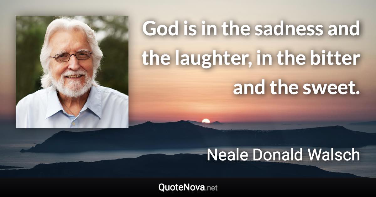 God is in the sadness and the laughter, in the bitter and the sweet. - Neale Donald Walsch quote