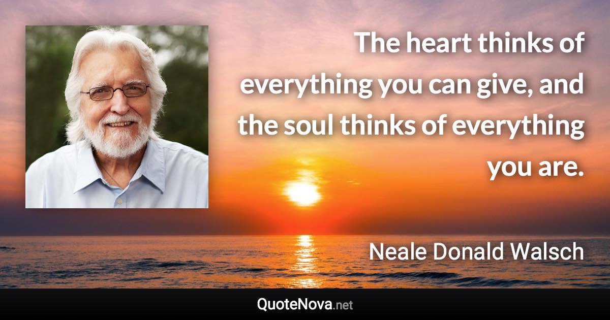 The heart thinks of everything you can give, and the soul thinks of everything you are. - Neale Donald Walsch quote