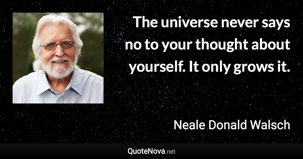 The universe never says no to your thought about yourself. It only grows it. - Neale Donald Walsch quote