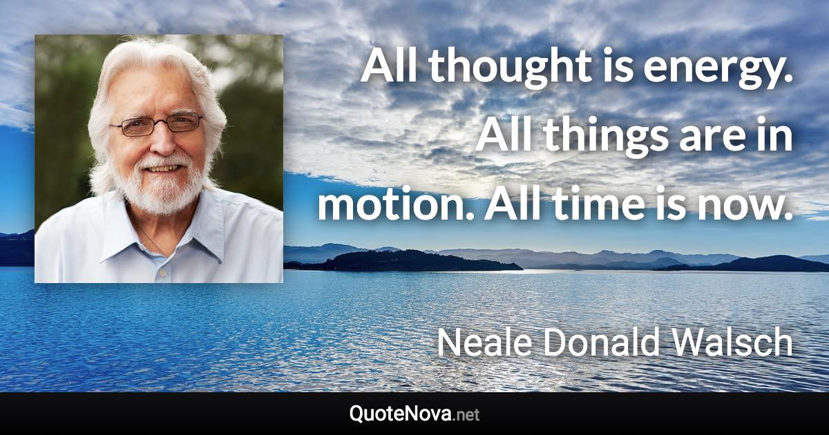 All thought is energy. All things are in motion. All time is now. - Neale Donald Walsch quote