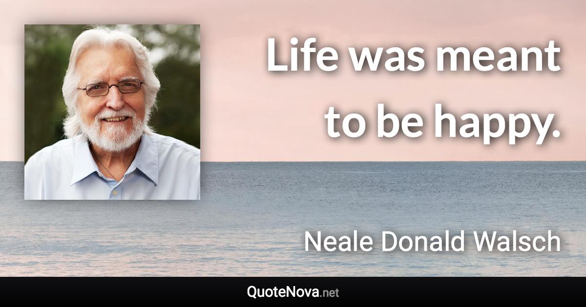 Life was meant to be happy. - Neale Donald Walsch quote