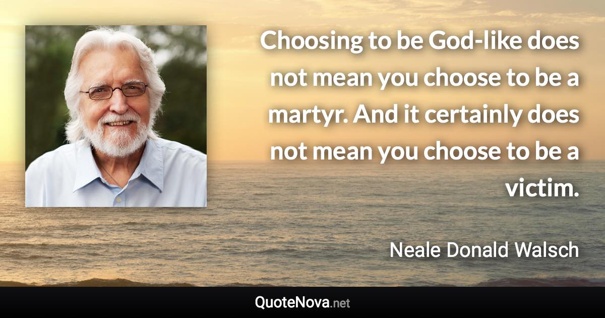 Choosing to be God-like does not mean you choose to be a martyr. And it certainly does not mean you choose to be a victim. - Neale Donald Walsch quote