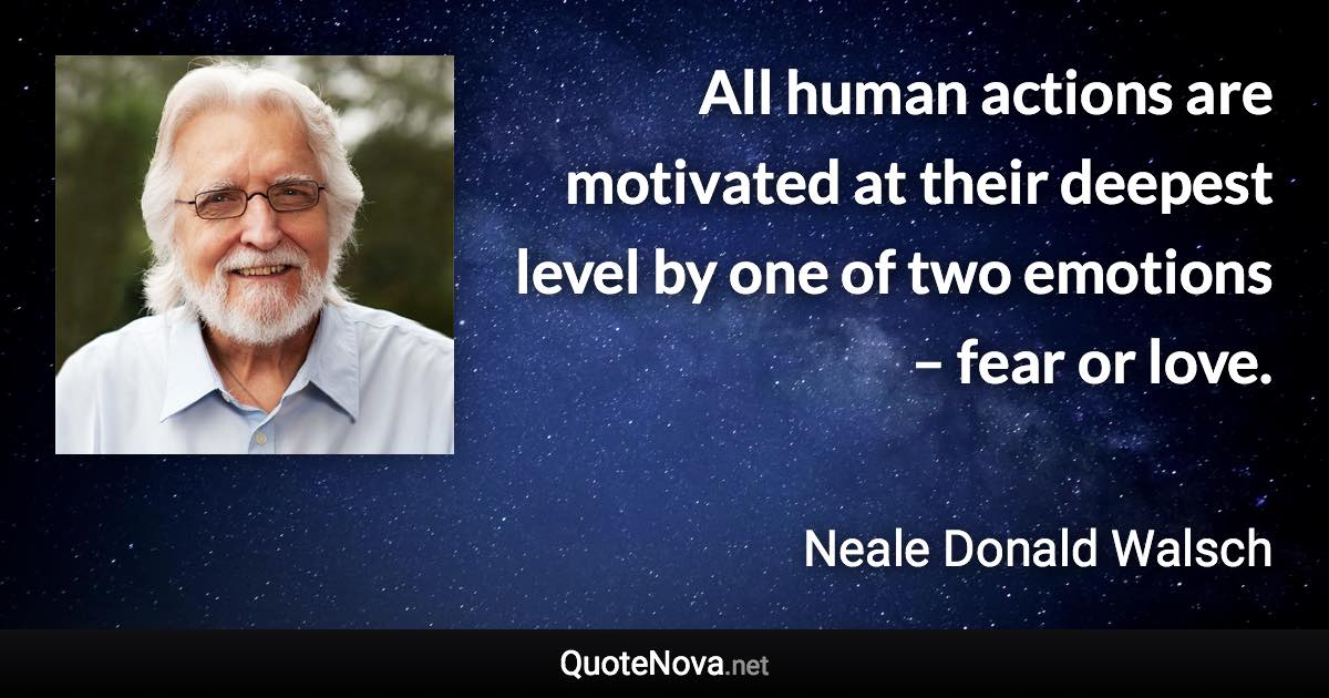 All human actions are motivated at their deepest level by one of two emotions – fear or love. - Neale Donald Walsch quote