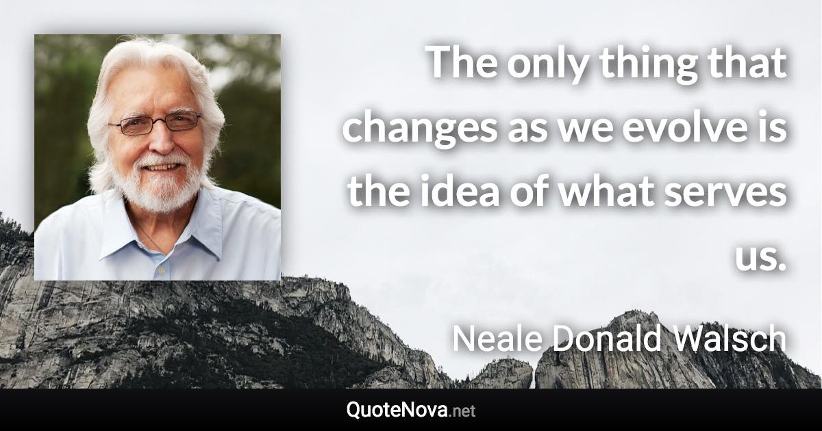 The only thing that changes as we evolve is the idea of what serves us. - Neale Donald Walsch quote