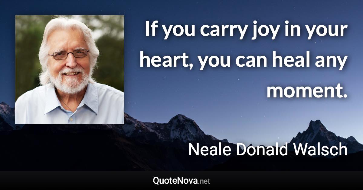 If you carry joy in your heart, you can heal any moment. - Neale Donald Walsch quote