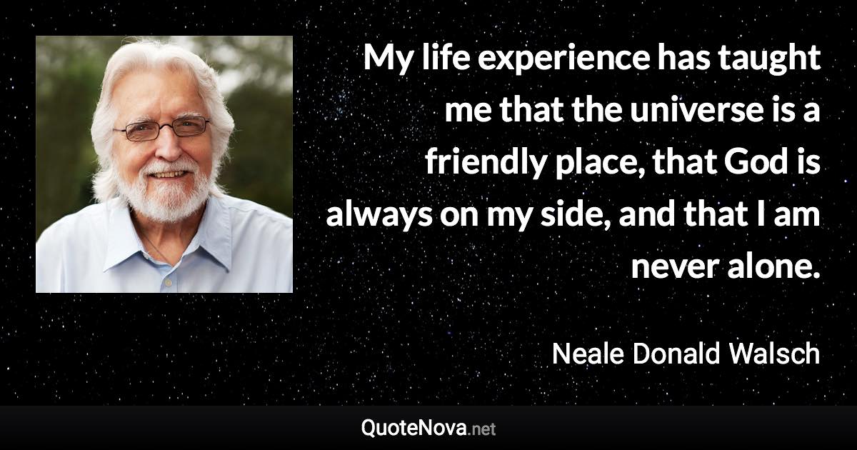 My life experience has taught me that the universe is a friendly place, that God is always on my side, and that I am never alone. - Neale Donald Walsch quote