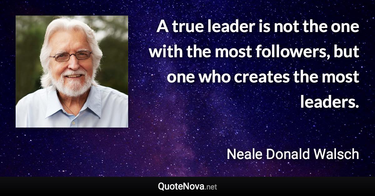 A true leader is not the one with the most followers, but one who creates the most leaders. - Neale Donald Walsch quote