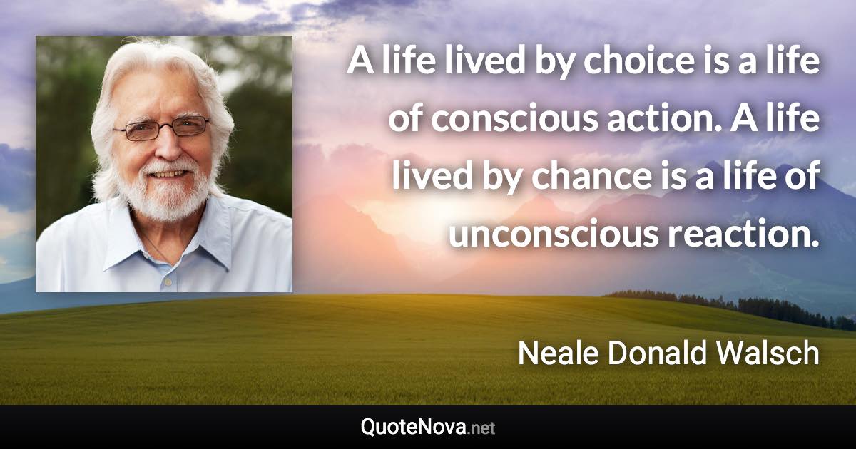 A life lived by choice is a life of conscious action. A life lived by chance is a life of unconscious reaction. - Neale Donald Walsch quote