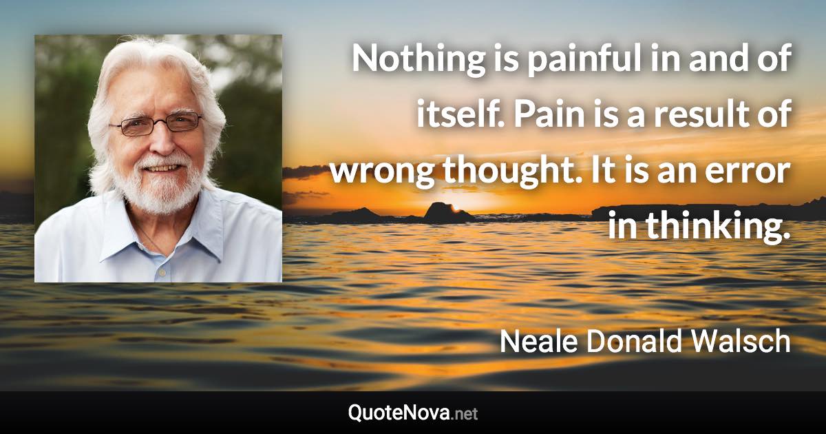 Nothing is painful in and of itself. Pain is a result of wrong thought. It is an error in thinking. - Neale Donald Walsch quote