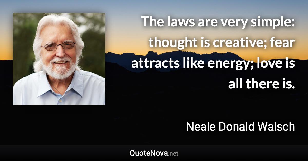 The laws are very simple: thought is creative; fear attracts like energy; love is all there is. - Neale Donald Walsch quote