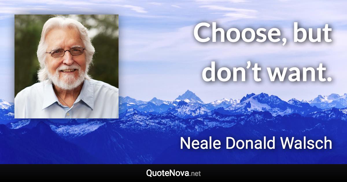 Choose, but don’t want. - Neale Donald Walsch quote